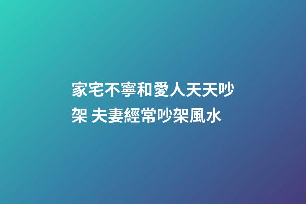 家宅不寧和愛人天天吵架 夫妻經常吵架風水